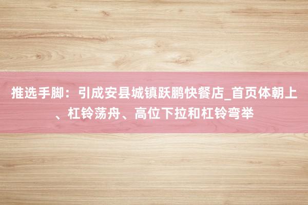 推选手脚：引成安县城镇跃鹏快餐店_首页体朝上、杠铃荡舟、高位下拉和杠铃弯举